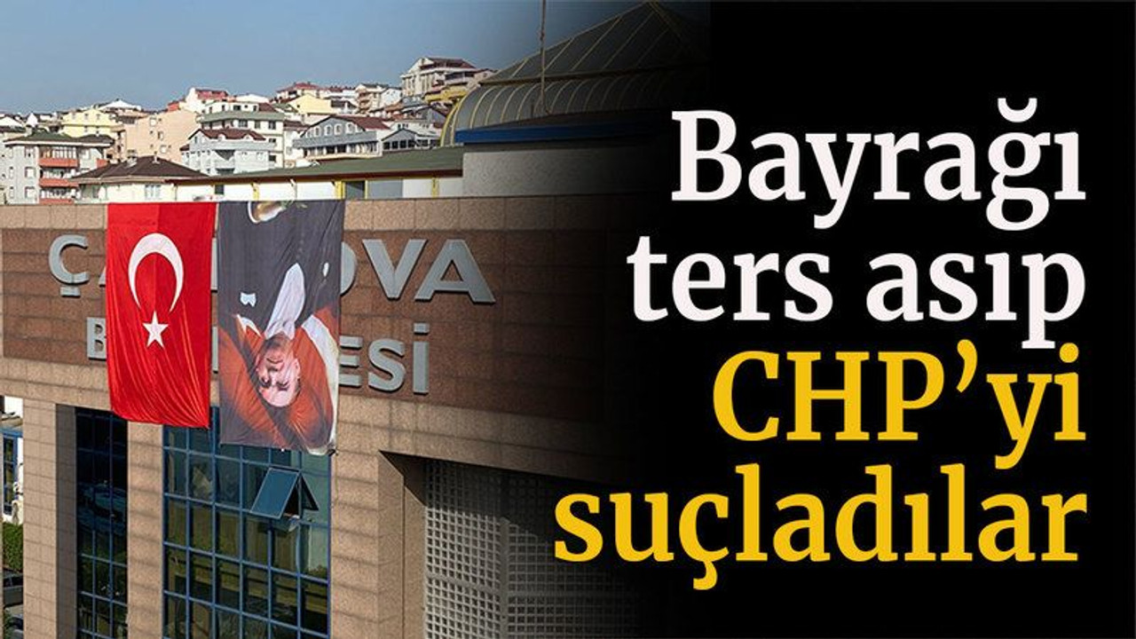 Bayrağı ters asıp CHP’yi suçladılar